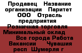 Продавец › Название организации ­ Паритет, ООО › Отрасль предприятия ­ Розничная торговля › Минимальный оклад ­ 26 000 - Все города Работа » Вакансии   . Чувашия респ.,Шумерля г.